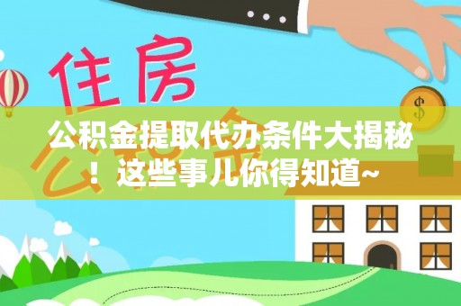 营山公积金提取代办条件大揭秘！这些事儿你得知道~