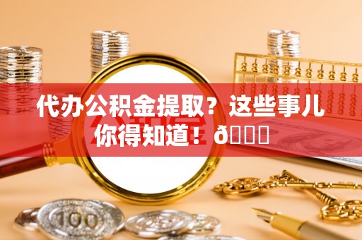 营山代办公积金提取？这些事儿你得知道！😎