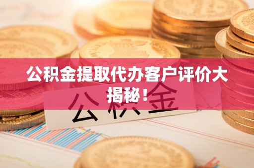 营山公积金提取代办客户评价大揭秘！