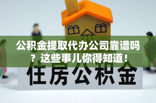 营山公积金提取代办公司靠谱吗？这些事儿你得知道！