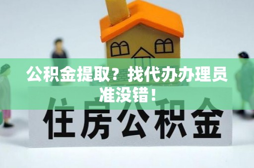 营山公积金提取？找代办办理员准没错！