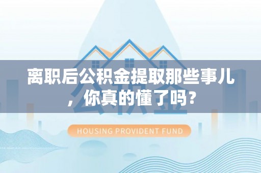 营山离职后公积金提取那些事儿，你真的懂了吗？