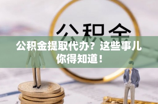 营山公积金提取代办？这些事儿你得知道！