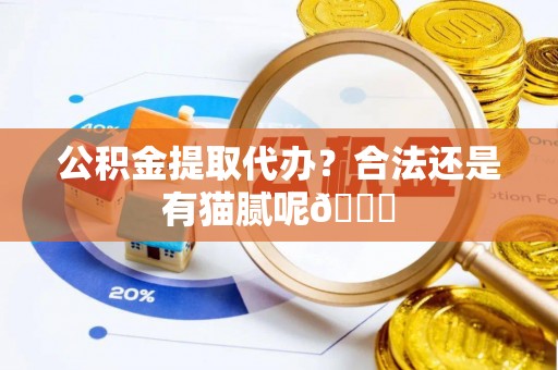 营山公积金提取代办？合法还是有猫腻呢😏