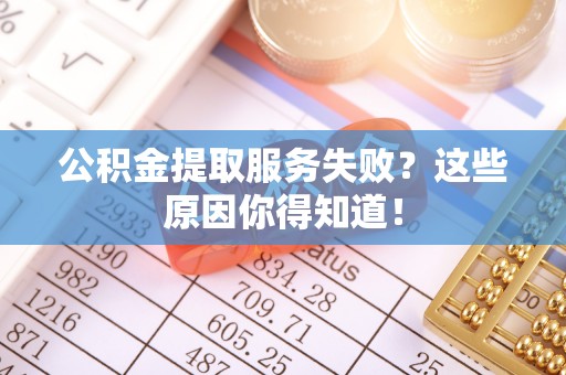 营山公积金提取服务失败？这些原因你得知道！