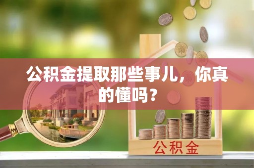营山公积金提取那些事儿，你真的懂吗？