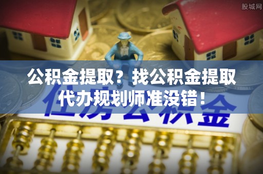 营山公积金提取？找公积金提取代办规划师准没错！