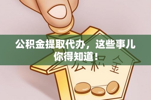 营山公积金提取代办，这些事儿你得知道！