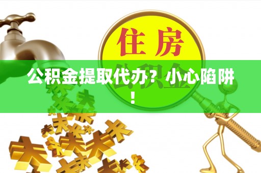 营山公积金提取代办？小心陷阱！
