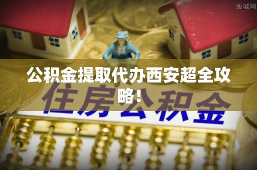 营山公积金提取代办西安超全攻略！