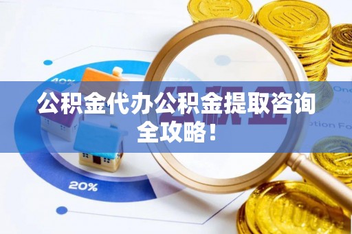 营山公积金代办公积金提取咨询全攻略！