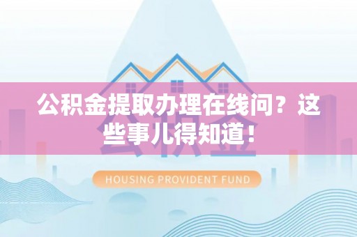 营山公积金提取办理在线问？这些事儿得知道！