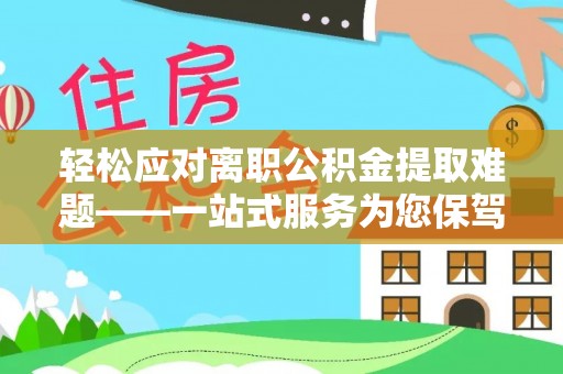 营山轻松应对离职公积金提取难题——一站式服务为您保驾护航