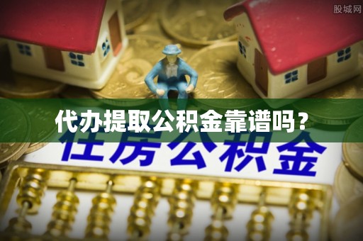 营山代办提取公积金靠谱吗？
