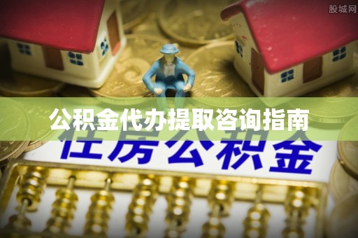 营山公积金代办提取咨询指南