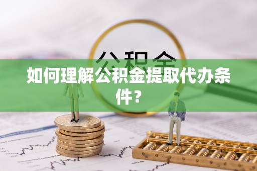 营山如何理解公积金提取代办条件？