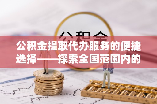营山公积金提取代办服务的便捷选择——探索全国范围内的优质服务提供商