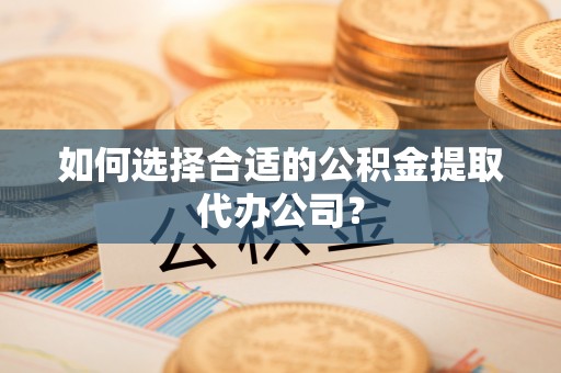 营山如何选择合适的公积金提取代办公司？
