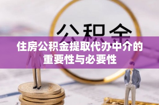 营山住房公积金提取代办中介的重要性与必要性