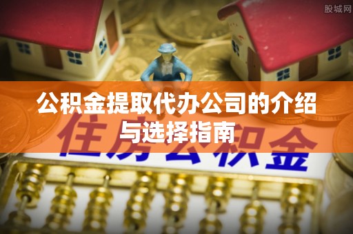 营山公积金提取代办公司的介绍与选择指南