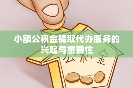 营山小额公积金提取代办服务的兴起与重要性