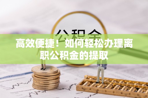 营山高效便捷！如何轻松办理离职公积金的提取
