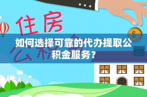 营山如何选择可靠的代办提取公积金服务？