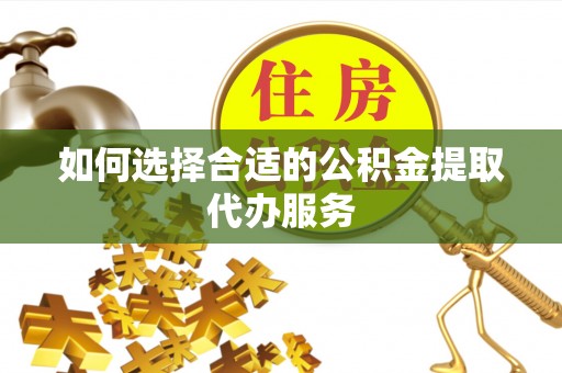 营山如何选择合适的公积金提取代办服务