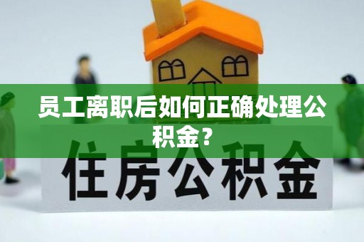 营山员工离职后如何正确处理公积金？