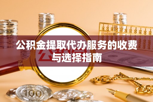 营山公积金提取代办服务的收费与选择指南