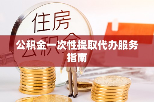 营山公积金一次性提取代办服务指南
