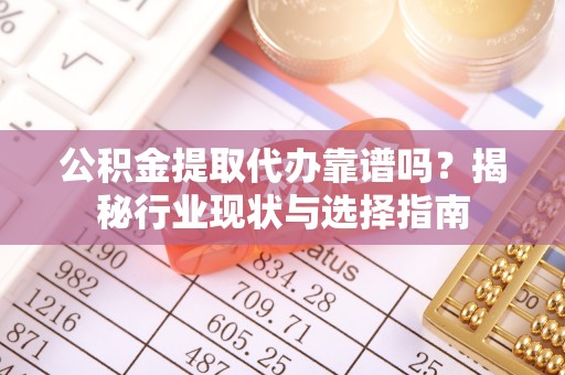 营山公积金提取代办靠谱吗？揭秘行业现状与选择指南