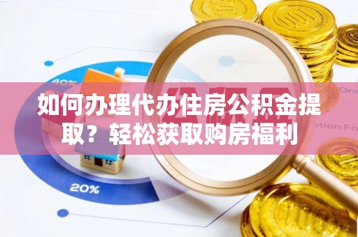 营山如何办理代办住房公积金提取？轻松获取购房福利