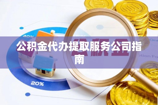 营山公积金代办提取服务公司指南