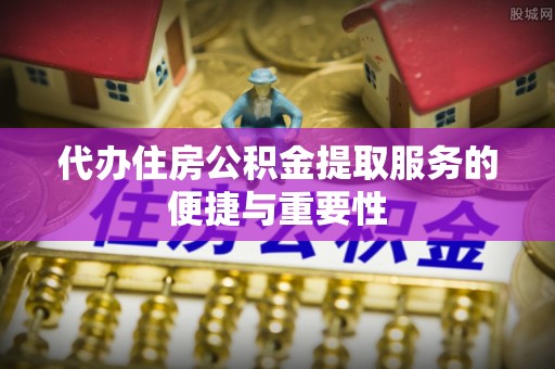 营山代办住房公积金提取服务的便捷与重要性