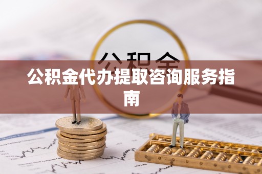 营山公积金代办提取咨询服务指南