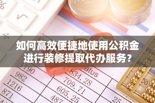 营山如何高效便捷地使用公积金进行装修提取代办服务？
