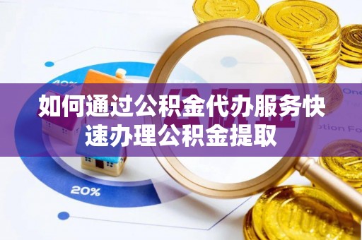 营山如何通过公积金代办服务快速办理公积金提取