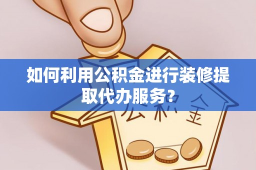 营山如何利用公积金进行装修提取代办服务？