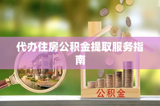 营山代办住房公积金提取服务指南