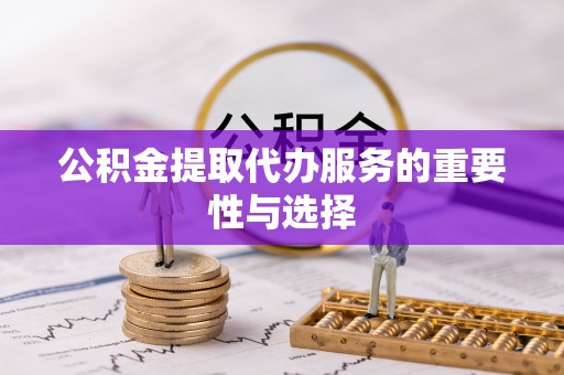 营山公积金提取代办服务的重要性与选择