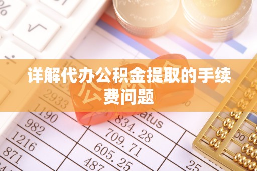 营山详解代办公积金提取的手续费问题
