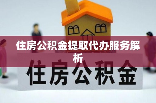 营山住房公积金提取代办服务解析