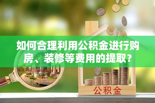 营山如何合理利用公积金进行购房、装修等费用的提取？