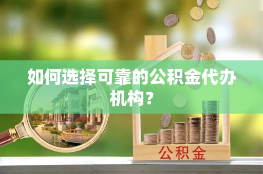 营山如何选择可靠的公积金代办机构？
