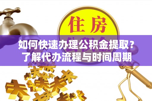 营山如何快速办理公积金提取？了解代办流程与时间周期