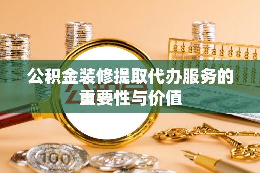 营山公积金装修提取代办服务的重要性与价值