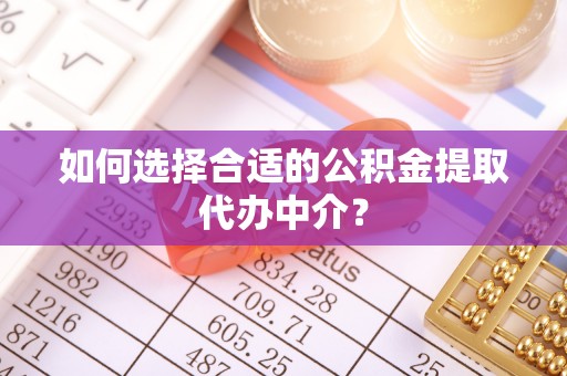 营山如何选择合适的公积金提取代办中介？