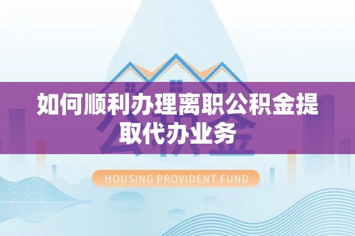 营山如何顺利办理离职公积金提取代办业务