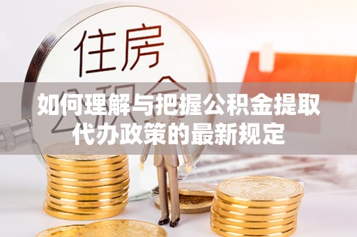 营山如何理解与把握公积金提取代办政策的最新规定